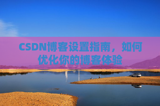 CSDN博客设置指南，如何优化你的博客体验